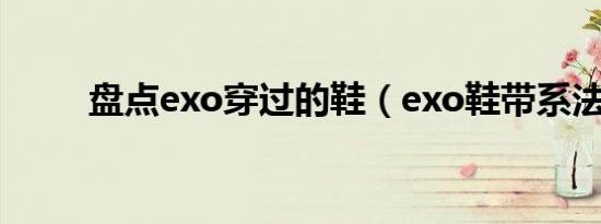 盘点exo穿过的鞋（exo鞋带系法）