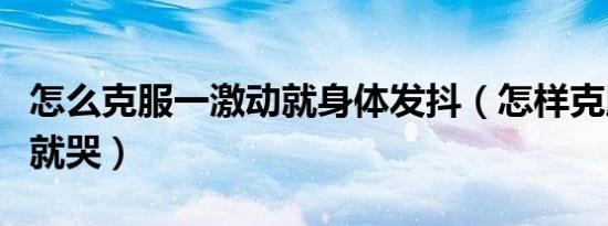 怎么克服一激动就身体发抖（怎样克服一激动就哭）