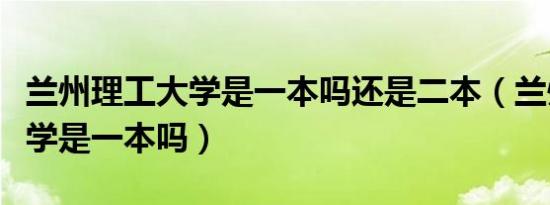 兰州理工大学是一本吗还是二本（兰州理工大学是一本吗）