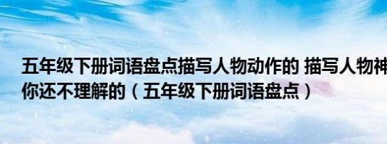 五年级下册词语盘点描写人物动作的 描写人物神态的 至今你还不理解的（五年级下册词语盘点）