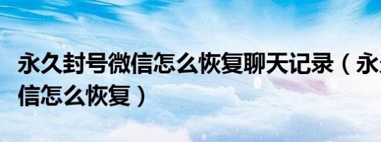 永久封号微信怎么恢复聊天记录（永久封号微信怎么恢复）