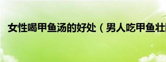 女性喝甲鱼汤的好处（男人吃甲鱼壮阳吗）