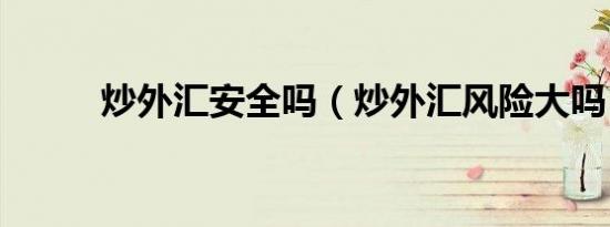炒外汇安全吗（炒外汇风险大吗）