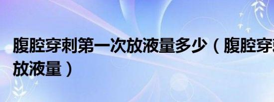 腹腔穿刺第一次放液量多少（腹腔穿刺第一次放液量）