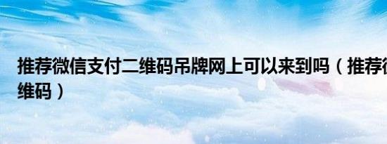 推荐微信支付二维码吊牌网上可以来到吗（推荐微信支付二维码）