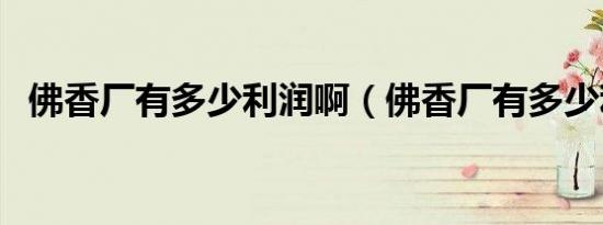 佛香厂有多少利润啊（佛香厂有多少利润）