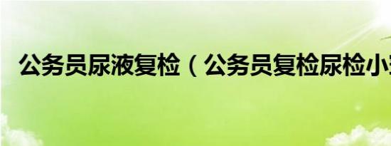 公务员尿液复检（公务员复检尿检小窍门）