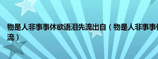 物是人非事事休欲语泪先流出自（物是人非事事休欲语泪先流）