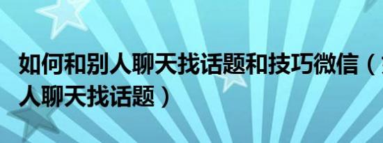 如何和别人聊天找话题和技巧微信（如何和别人聊天找话题）