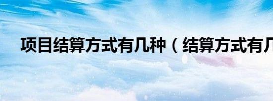 项目结算方式有几种（结算方式有几种）