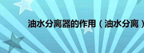 油水分离器的作用（油水分离）