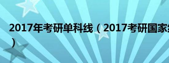 2017年考研单科线（2017考研国家线单科线）