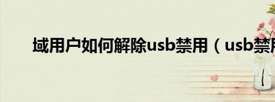 域用户如何解除usb禁用（usb禁用）