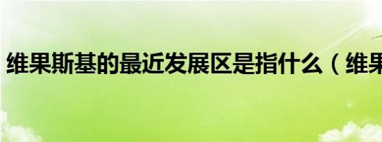 维果斯基的最近发展区是指什么（维果斯基）