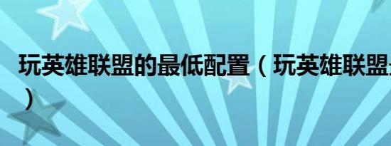 玩英雄联盟的最低配置（玩英雄联盟最佳配置）