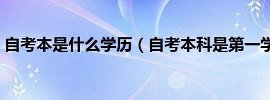 自考本是什么学历（自考本科是第一学历吗）