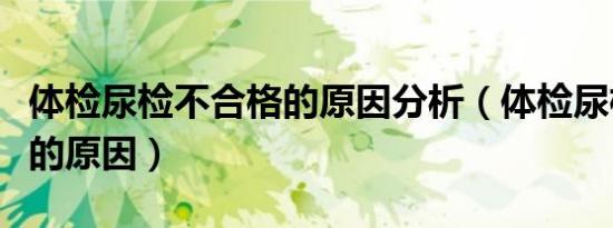 体检尿检不合格的原因分析（体检尿检不合格的原因）