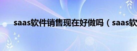 saas软件销售现在好做吗（saas软件）