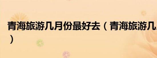 青海旅游几月份最好去（青海旅游几月份最好）