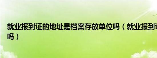 就业报到证的地址是档案存放单位吗（就业报到证在档案里吗）