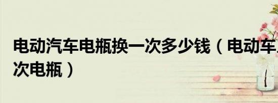 电动汽车电瓶换一次多少钱（电动车几年换一次电瓶）