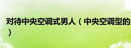 对待中央空调式男人（中央空调型的男人很渣）