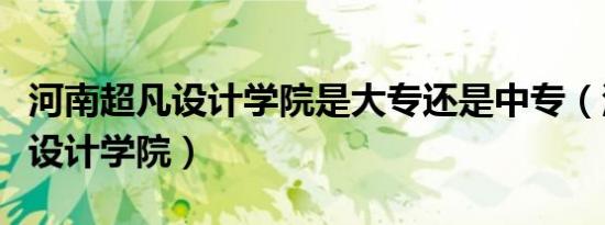 河南超凡设计学院是大专还是中专（河南超凡设计学院）