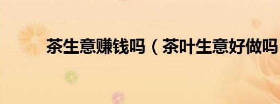 茶生意赚钱吗（茶叶生意好做吗）