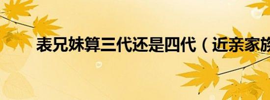 表兄妹算三代还是四代（近亲家族）