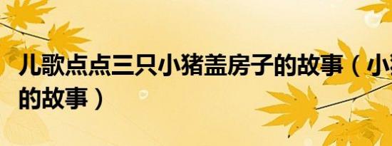儿歌点点三只小猪盖房子的故事（小猪盖房子的故事）