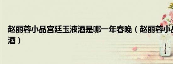 赵丽蓉小品宫廷玉液酒是哪一年春晚（赵丽蓉小品宫廷玉液酒）