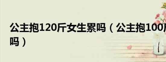 公主抱120斤女生累吗（公主抱100斤妹子难吗）