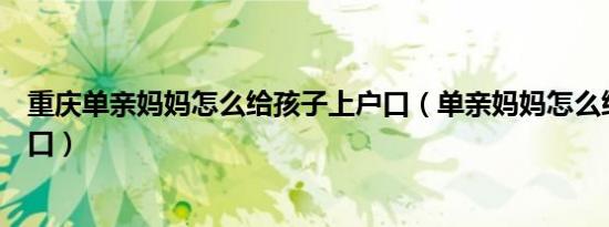 重庆单亲妈妈怎么给孩子上户口（单亲妈妈怎么给孩子上户口）