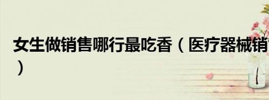 女生做销售哪行最吃香（医疗器械销售好做吗）
