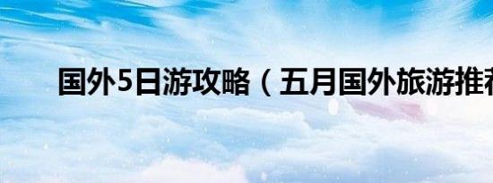 国外5日游攻略（五月国外旅游推荐）