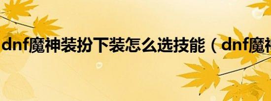 dnf魔神装扮下装怎么选技能（dnf魔神换装）