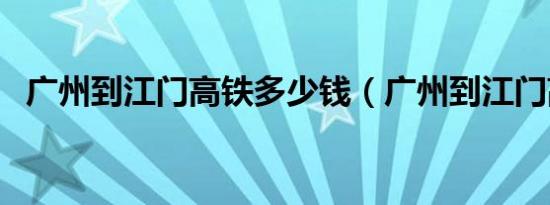 广州到江门高铁多少钱（广州到江门高铁）