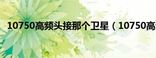 10750高频头接那个卫星（10750高频头）