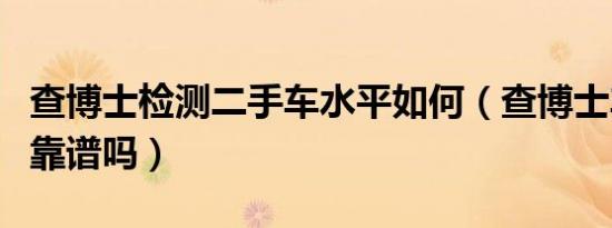 查博士检测二手车水平如何（查博士车辆检测靠谱吗）