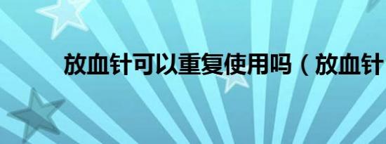 放血针可以重复使用吗（放血针）