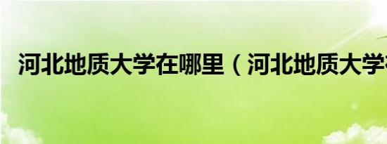 河北地质大学在哪里（河北地质大学在哪）