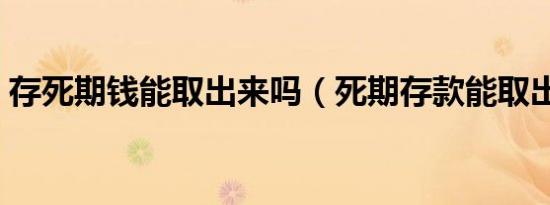 存死期钱能取出来吗（死期存款能取出来吗）
