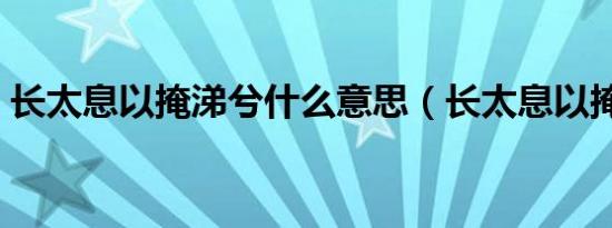 长太息以掩涕兮什么意思（长太息以掩涕兮）