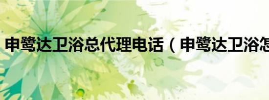 申鹭达卫浴总代理电话（申鹭达卫浴怎么样）