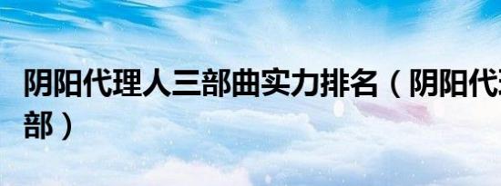 阴阳代理人三部曲实力排名（阴阳代理人有几部）