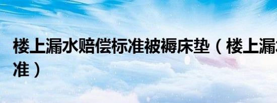 楼上漏水赔偿标准被褥床垫（楼上漏水赔偿标准）