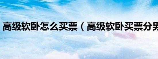 高级软卧怎么买票（高级软卧买票分男女吗）