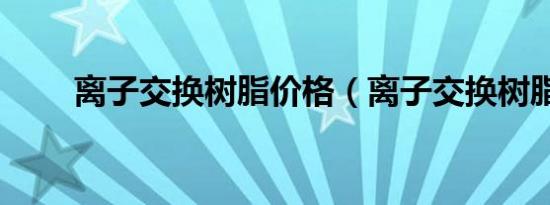 离子交换树脂价格（离子交换树脂）
