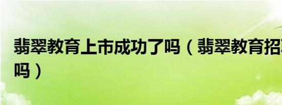 翡翠教育上市成功了吗（翡翠教育招聘是真的吗）