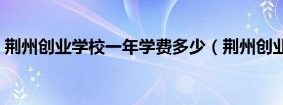荆州创业学校一年学费多少（荆州创业学校）